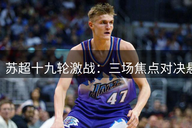 苏超十九轮激战：三场焦点对决悬念重重